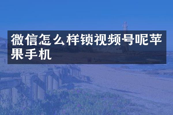 微信怎么样锁视频号呢苹果手机