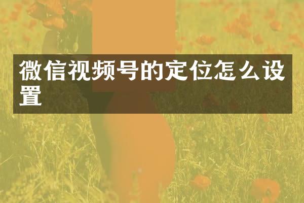 微信视频号的定位怎么设置