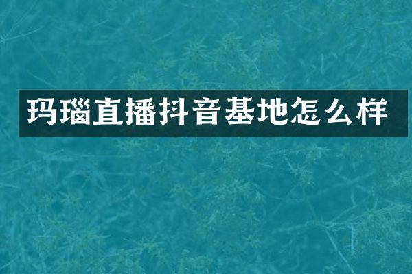 玛瑙直播抖音基地怎么样