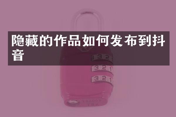 隐藏的作品如何发布到抖音