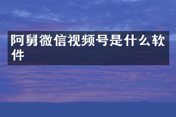 阿舅微信视频号是什么软件