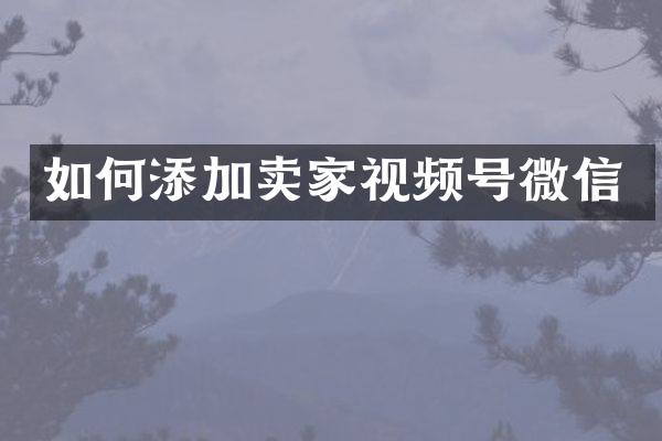 如何添加卖家视频号微信