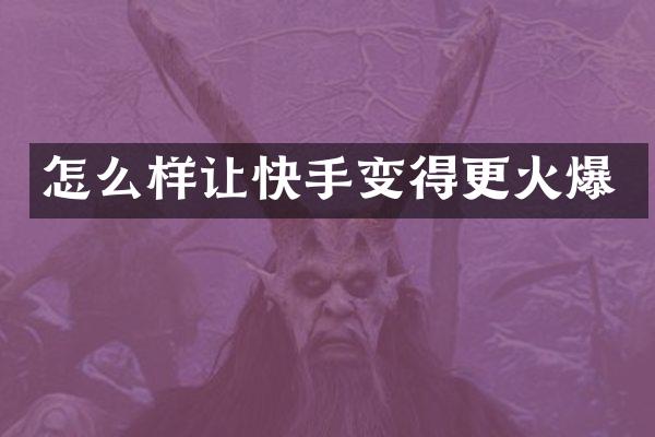 怎么样让快手变得更火爆