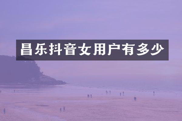昌乐抖音女用户有多少