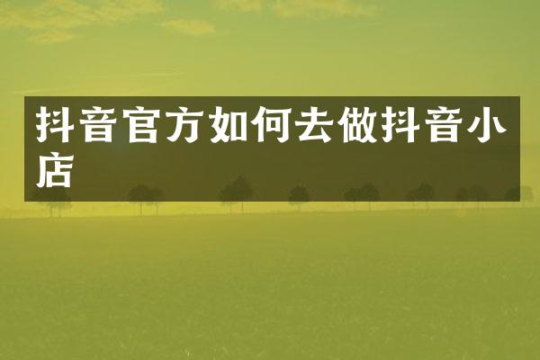抖音官方如何去做抖音小店