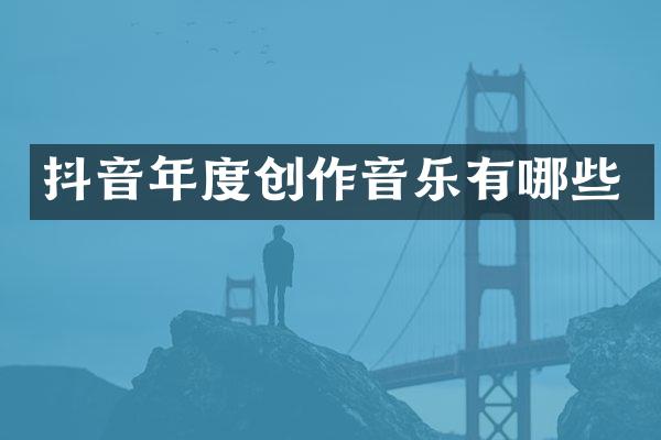 抖音年度创作音乐有哪些