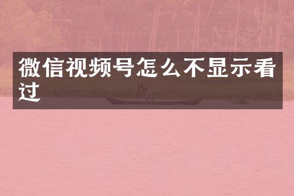 微信视频号怎么不显示看过