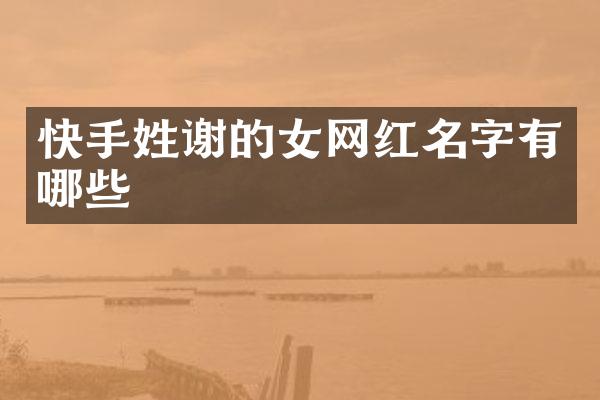 快手姓谢的女网红名字有哪些