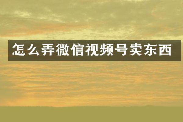 怎么弄微信视频号卖东西