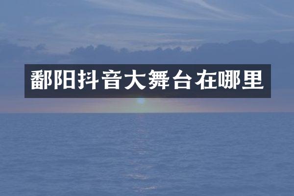 鄱阳抖音大舞台在哪里