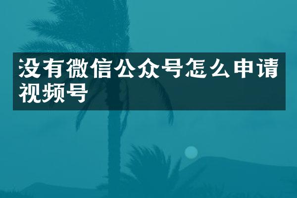 没有微信公众号怎么申请视频号