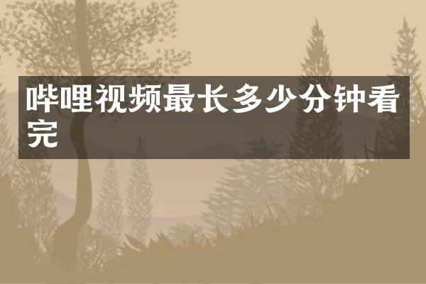 哔哩视频最长多少分钟看完