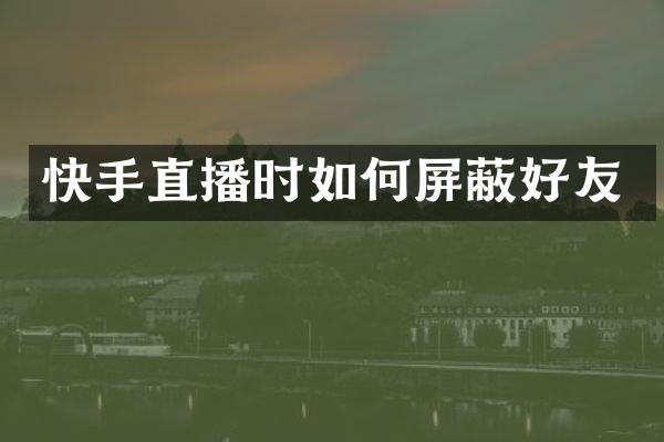 快手直播时如何屏蔽好友