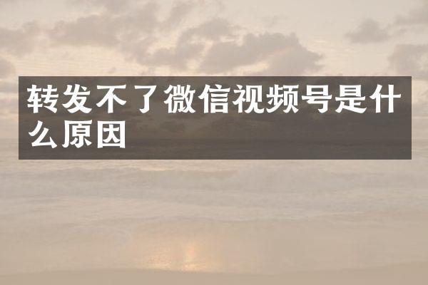 转发不了微信视频号是什么原因