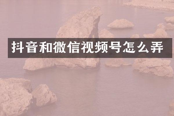 抖音和微信视频号怎么弄