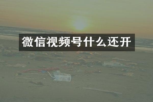微信视频号什么还开