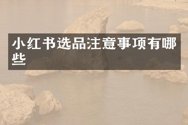 小红书选品注意事项有哪些