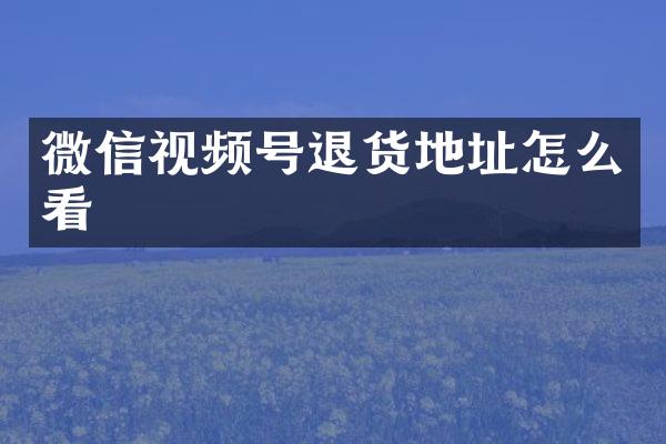 微信视频号退货地址怎么看