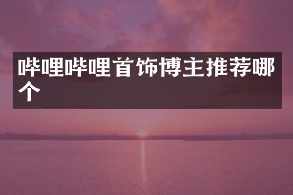 哔哩哔哩首饰博主推荐哪个