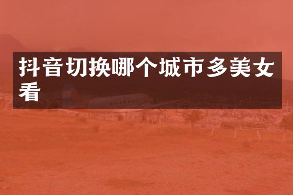 抖音切换哪个城市多美女看