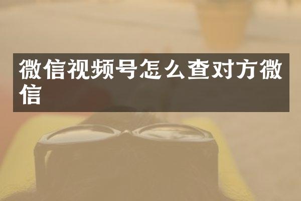 微信视频号怎么查对方微信