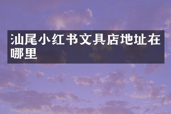 汕尾小红书文具店地址在哪里