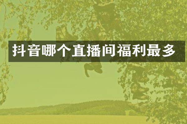 抖音哪个直播间福利最多