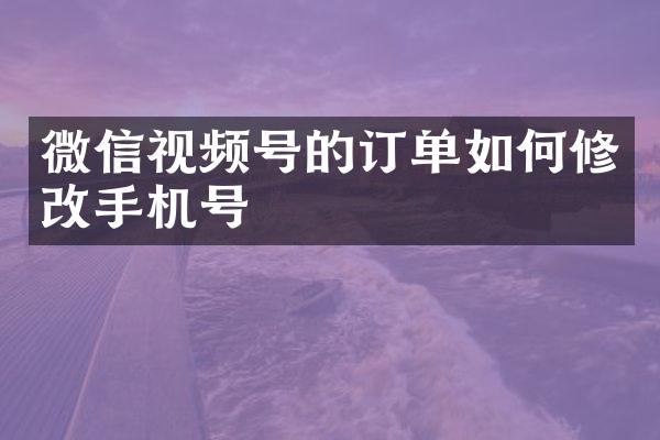 微信视频号的订单如何修改手机号