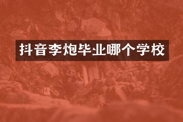 抖音李炮毕业哪个学校