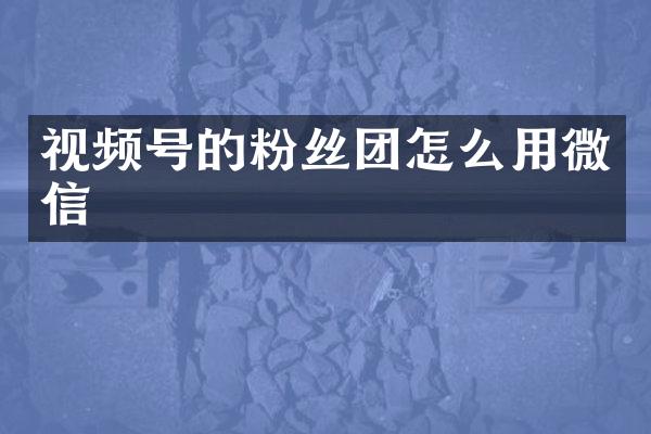 视频号的粉丝团怎么用微信