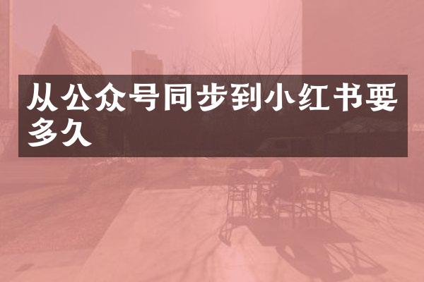 从公众号同步到小红书要多久