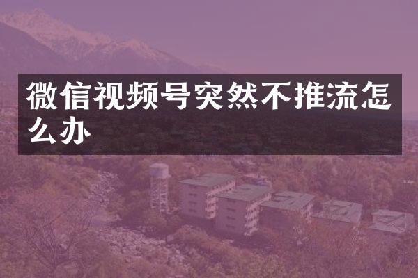 微信视频号突然不推流怎么办