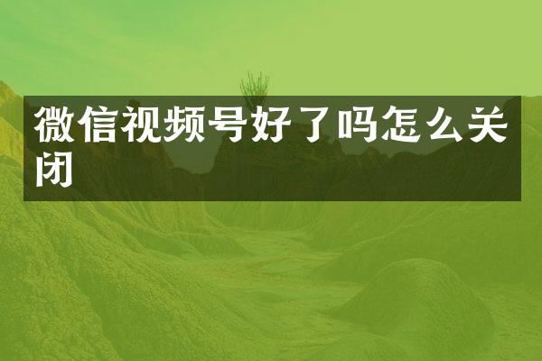 微信视频号好了吗怎么关闭