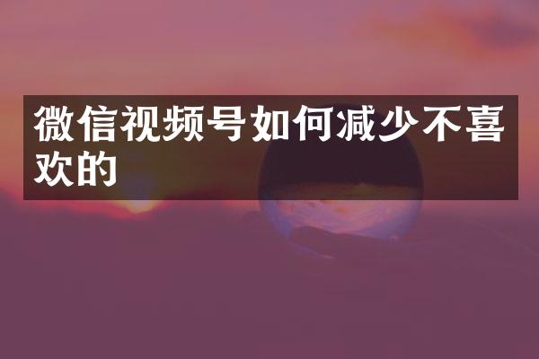 微信视频号如何减少不喜欢的