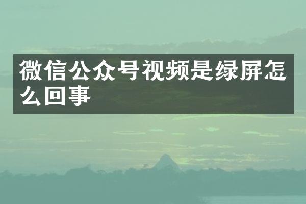 微信公众号视频是绿屏怎么回事