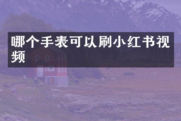 哪个手表可以刷小红书视频