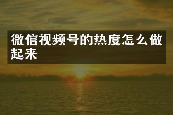 微信视频号的热度怎么做起来