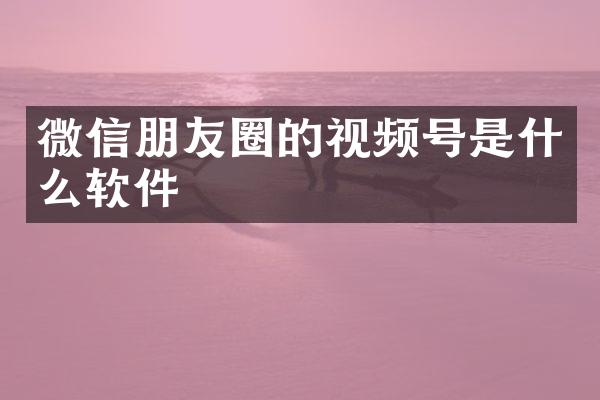 微信朋友圈的视频号是什么软件