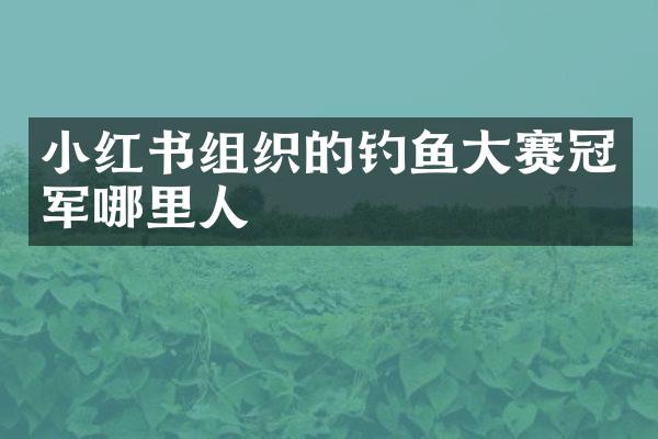 小红书组织的钓鱼大赛冠军哪里人