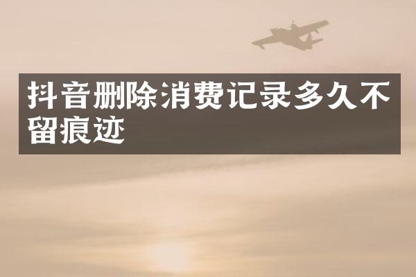 抖音删除消费记录多久不留痕迹