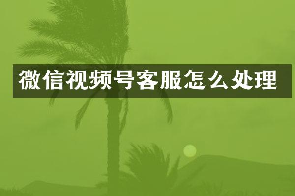微信视频号客服怎么处理