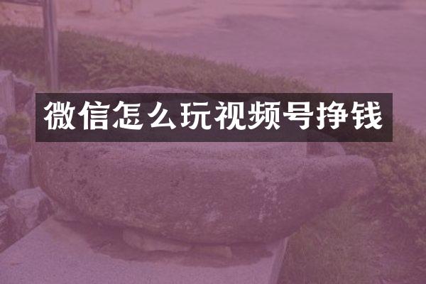 微信怎么玩视频号挣钱