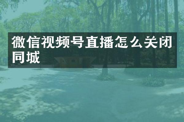 微信视频号直播怎么关闭同城
