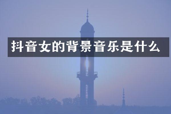 抖音女的背景音乐是什么