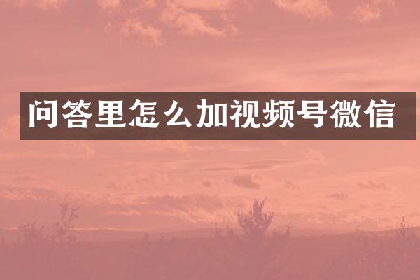 问答里怎么加视频号微信