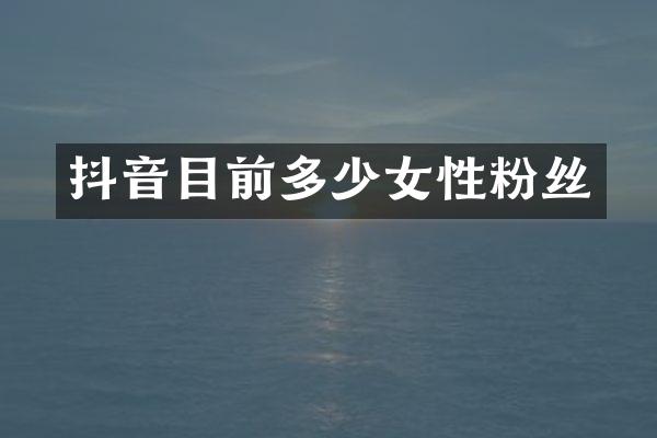 抖音目前多少女性粉丝