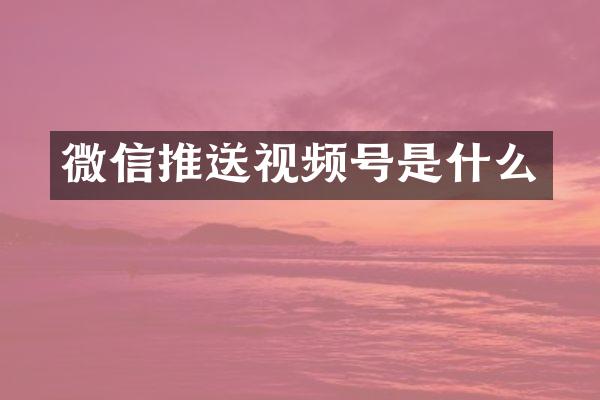 微信推送视频号是什么