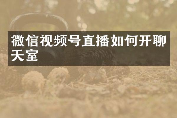 微信视频号直播如何开聊天室