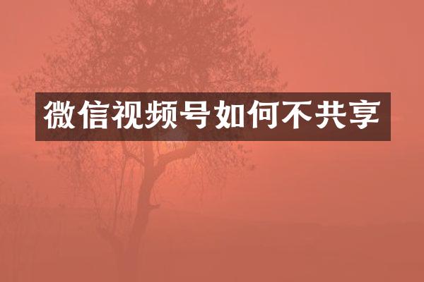 微信视频号如何不共享
