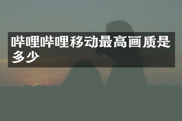 哔哩哔哩移动最高画质是多少